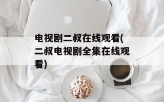 电视剧二叔在线观看(二叔电视剧全集在线观看)