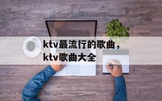 ktv最流行的歌曲，ktv歌曲大全