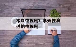 木炭电视剧？李天柱演过的电视剧