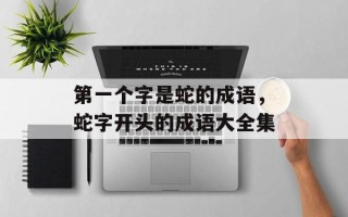 第一个字是蛇的成语，蛇字开头的成语大全集