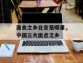 面食之乡北京是哪里，中国三大面点之乡