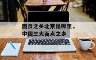 面食之乡北京是哪里，中国三大面点之乡