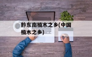 黔东南楠木之乡(中国楠木之乡)