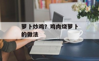 萝卜炒鸡？鸡肉烧萝卜的做法
