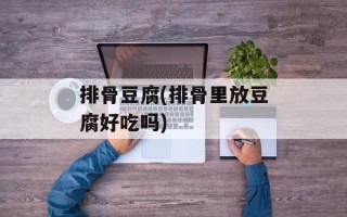 排骨豆腐(排骨里放豆腐好吃吗)