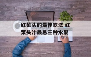 红菜头的最佳吃法 红菜头汁最忌三种水果