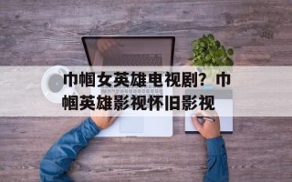 巾帼女英雄电视剧？巾帼英雄影视怀旧影视
