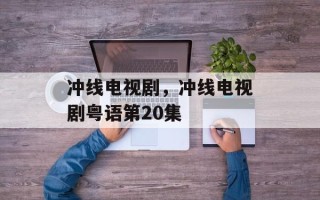 冲线电视剧，冲线电视剧粤语第20集