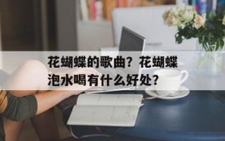花蝴蝶的歌曲？花蝴蝶泡水喝有什么好处？