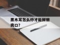 黑木耳怎么炒才能鲜嫩爽口？