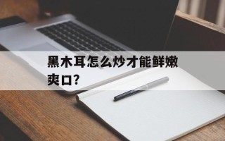黑木耳怎么炒才能鲜嫩爽口？