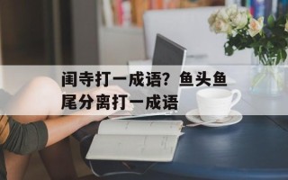 闺寺打一成语？鱼头鱼尾分离打一成语
