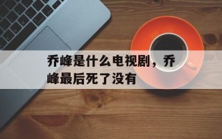 乔峰是什么电视剧，乔峰最后死了没有