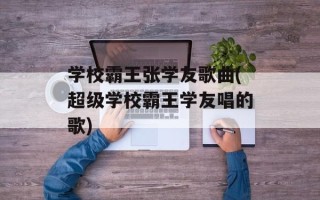 学校霸王张学友歌曲(超级学校霸王学友唱的歌)