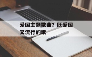 爱国主题歌曲？既爱国又流行的歌