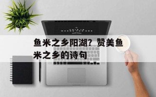 鱼米之乡阳湖？赞美鱼米之乡的诗句