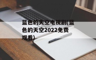 蓝色的天空电视剧(蓝色的天空2022免费观看)