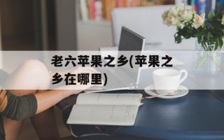 老六苹果之乡(苹果之乡在哪里)