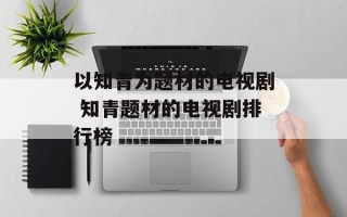 以知青为题材的电视剧 知青题材的电视剧排行榜