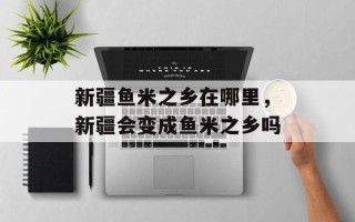 新疆鱼米之乡在哪里，新疆会变成鱼米之乡吗