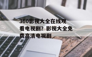 360影视大全在线观看电视剧？影视大全免费高清电视剧