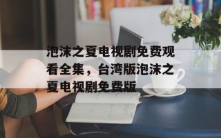 泡沫之夏电视剧免费观看全集，台湾版泡沫之夏电视剧免费版