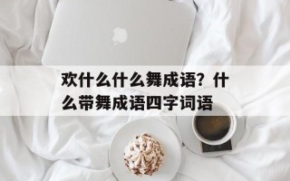 欢什么什么舞成语？什么带舞成语四字词语