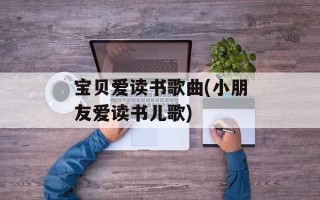 宝贝爱读书歌曲(小朋友爱读书儿歌)