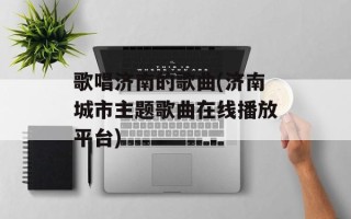 歌唱济南的歌曲(济南城市主题歌曲在线播放平台)