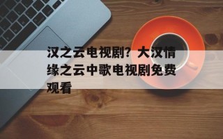 汉之云电视剧？大汉情缘之云中歌电视剧免费观看