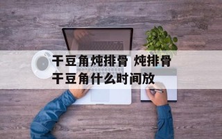 干豆角炖排骨 炖排骨干豆角什么时间放