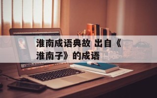 淮南成语典故 出自《淮南子》的成语