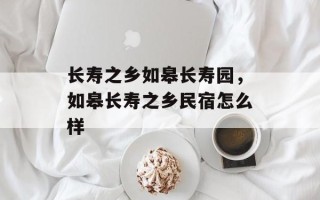长寿之乡如皋长寿园，如皋长寿之乡民宿怎么样