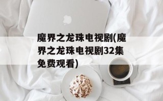 魔界之龙珠电视剧(魔界之龙珠电视剧32集免费观看)