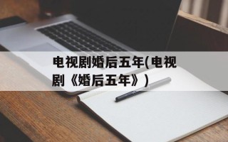 电视剧婚后五年(电视剧《婚后五年》)