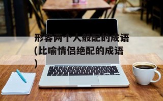 形容两个人般配的成语(比喻情侣绝配的成语)
