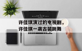 许佳琪演过的电视剧，许佳琪一袭古装跳舞