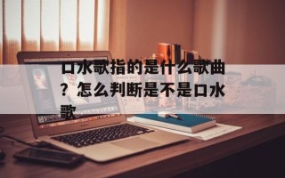 口水歌指的是什么歌曲？怎么判断是不是口水歌