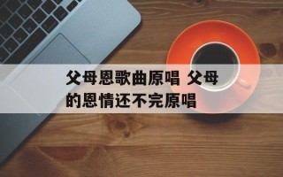 父母恩歌曲原唱 父母的恩情还不完原唱