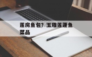 莲房鱼包？玉雕莲蓬鱼菜品