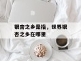 银杏之乡是指，世界银杏之乡在哪里