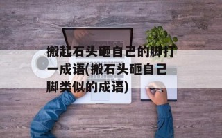 搬起石头砸自己的脚打一成语(搬石头砸自己脚类似的成语)