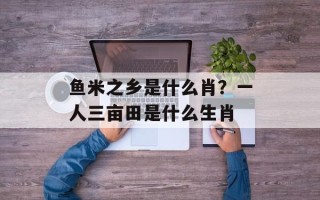 鱼米之乡是什么肖？一人三亩田是什么生肖