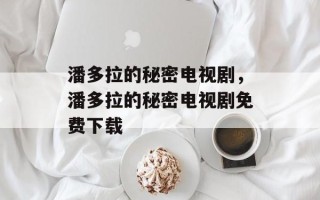 潘多拉的秘密电视剧，潘多拉的秘密电视剧免费下载
