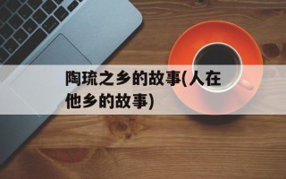 陶琉之乡的故事(人在他乡的故事)