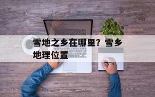 雪地之乡在哪里？雪乡地理位置