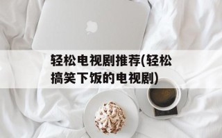 轻松电视剧推荐(轻松搞笑下饭的电视剧)