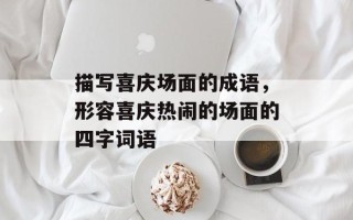描写喜庆场面的成语，形容喜庆热闹的场面的四字词语