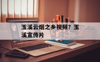 玉溪云烟之乡视频？玉溪宣传片