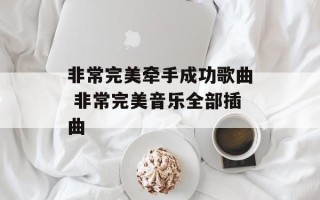 非常完美牵手成功歌曲 非常完美音乐全部插曲